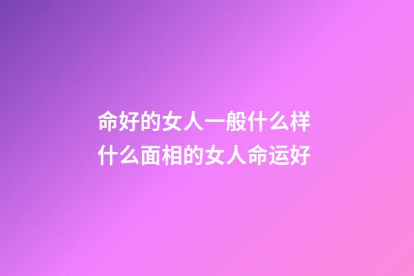 命好的女人一般什么样 什么面相的女人命运好